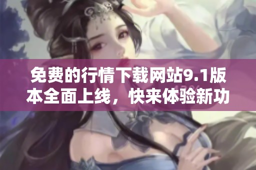 免费的行情下载网站9.1版本全面上线，快来体验新功能吧