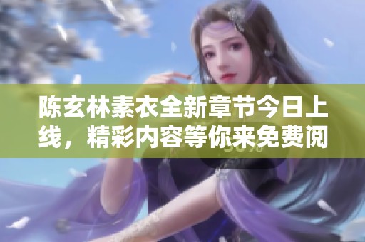 陈玄林素衣全新章节今日上线，精彩内容等你来免费阅读与探索