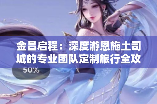 金昌启程：深度游恩施土司城的专业团队定制旅行全攻略