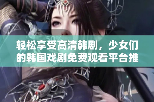轻松享受高清韩剧，少女们的韩国戏剧免费观看平台推荐