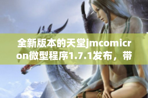 全新版本的天堂jmcomicron微型程序1.7.1发布，带来更多惊喜功能与优化