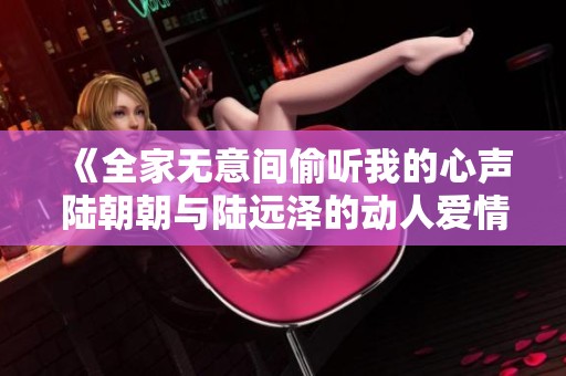 《全家无意间偷听我的心声陆朝朝与陆远泽的动人爱情故事》
