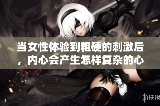 当女性体验到粗硬的刺激后，内心会产生怎样复杂的心理反应呢
