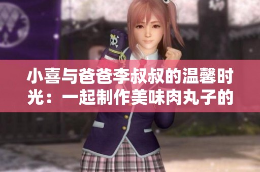 小喜与爸爸李叔叔的温馨时光：一起制作美味肉丸子的故事