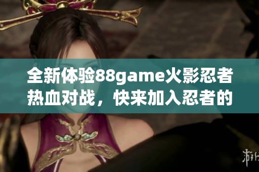 全新体验88game火影忍者热血对战，快来加入忍者的世界吧