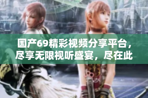国产69精彩视频分享平台，尽享无限视听盛宴，尽在此处！