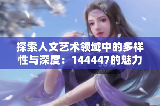 探索人文艺术领域中的多样性与深度：144447的魅力所在