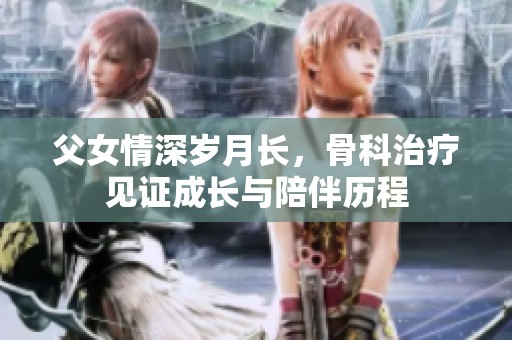 父女情深岁月长，骨科治疗见证成长与陪伴历程