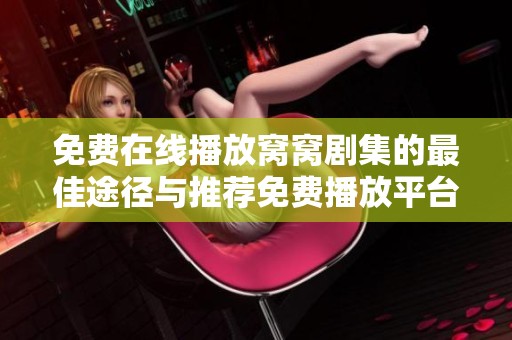 免费在线播放窝窝剧集的最佳途径与推荐免费播放平台分享
