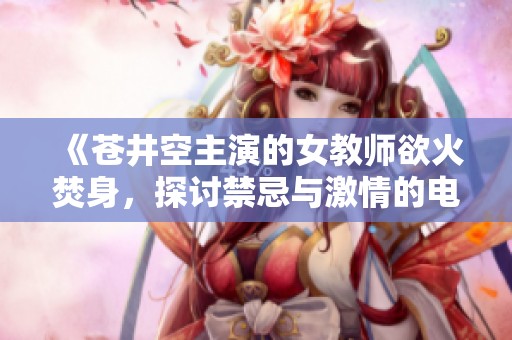 《苍井空主演的女教师欲火焚身，探讨禁忌与激情的电影大作》