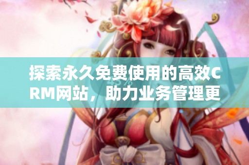 探索永久免费使用的高效CRM网站，助力业务管理更轻松