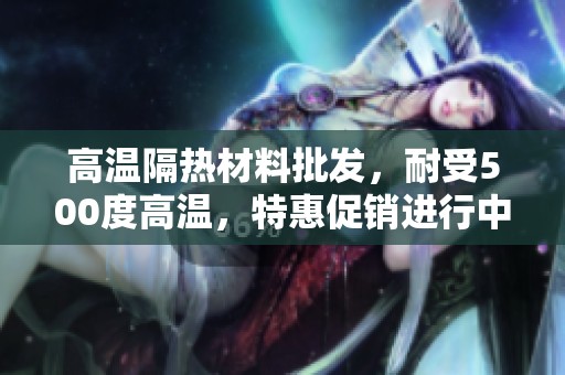 高温隔热材料批发，耐受500度高温，特惠促销进行中