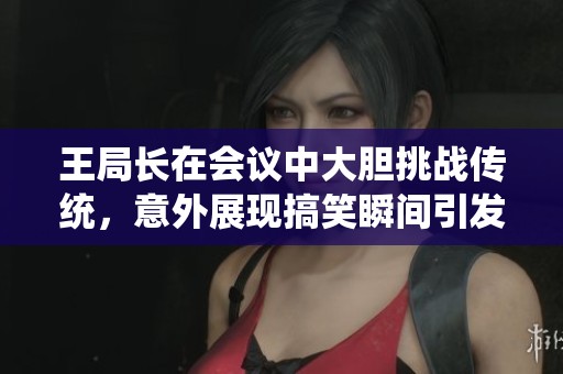 王局长在会议中大胆挑战传统，意外展现搞笑瞬间引发热议