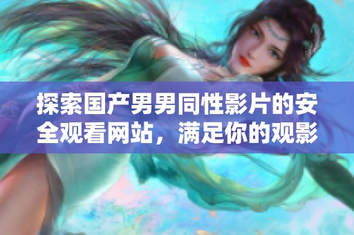 探索国产男男同性影片的安全观看网站，满足你的观影需求与兴趣