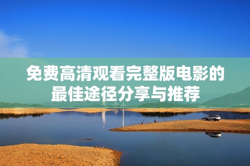 免费高清观看完整版电影的最佳途径分享与推荐