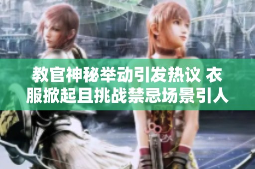 教官神秘举动引发热议 衣服掀起且挑战禁忌场景引人瞩目