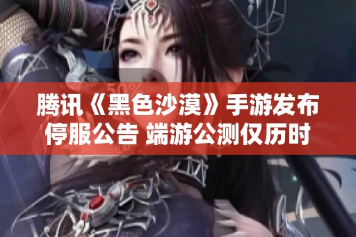 腾讯《黑色沙漠》手游发布停服公告 端游公测仅历时一个月