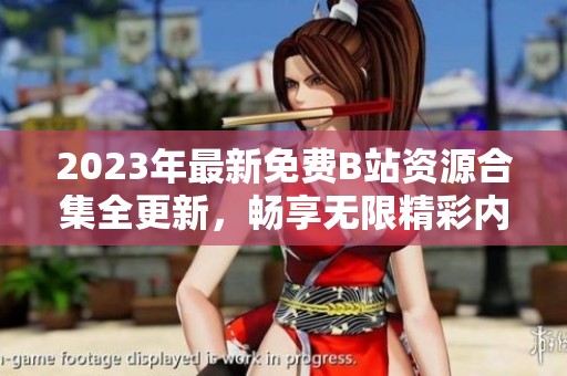 2023年最新免费B站资源合集全更新，畅享无限精彩内容无需付费
