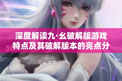 深度解读九·幺破解版游戏特点及其破解版本的亮点分析