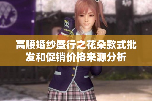 高腰婚纱盛行之花朵款式批发和促销价格来源分析