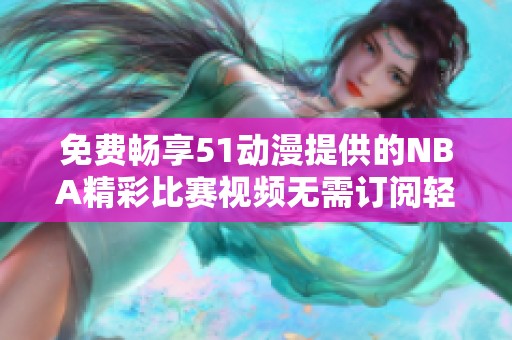 免费畅享51动漫提供的NBA精彩比赛视频无需订阅轻松观看