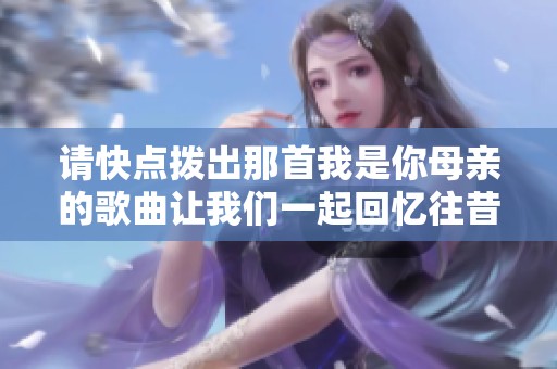 请快点拨出那首我是你母亲的歌曲让我们一起回忆往昔岁月