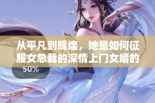 从平凡到辉煌，她是如何征服女总裁的深情上门女婿的？
