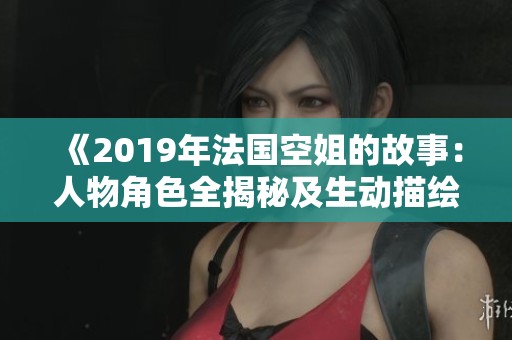 《2019年法国空姐的故事：人物角色全揭秘及生动描绘》