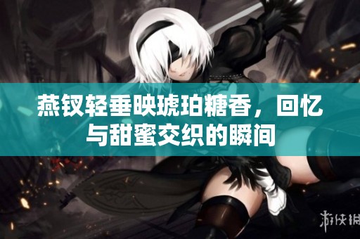 燕钗轻垂映琥珀糖香，回忆与甜蜜交织的瞬间
