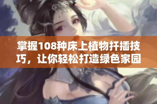掌握108种床上植物扦插技巧，让你轻松打造绿色家园的全面指南