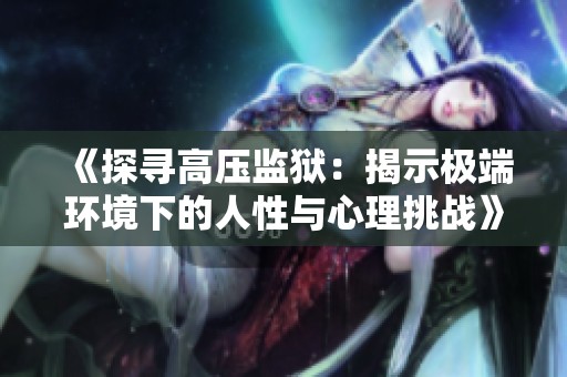 《探寻高压监狱：揭示极端环境下的人性与心理挑战》