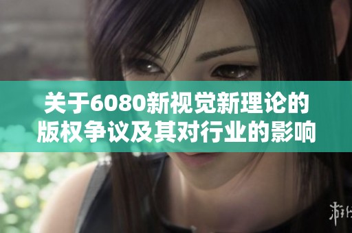 关于6080新视觉新理论的版权争议及其对行业的影响分析