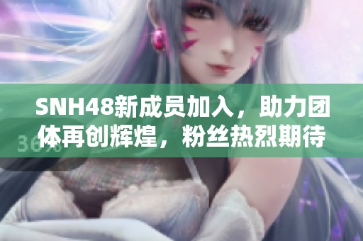 SNH48新成员加入，助力团体再创辉煌，粉丝热烈期待未来发展