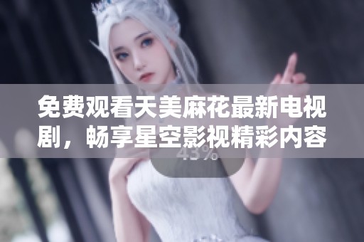免费观看天美麻花最新电视剧，畅享星空影视精彩内容