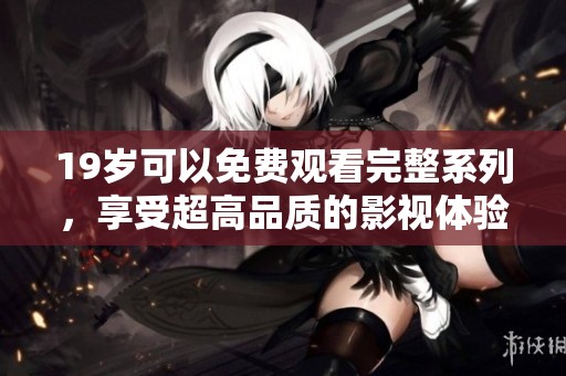 19岁可以免费观看完整系列，享受超高品质的影视体验和精彩剧情！
