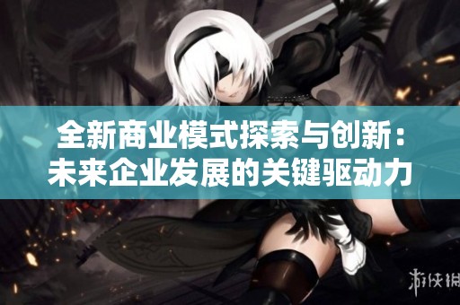 全新商业模式探索与创新：未来企业发展的关键驱动力分析