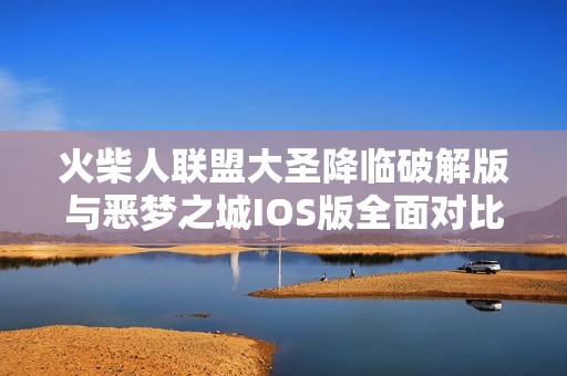 火柴人联盟大圣降临破解版与恶梦之城IOS版全面对比分析