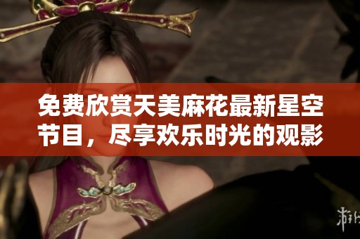 免费欣赏天美麻花最新星空节目，尽享欢乐时光的观影体验