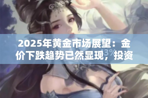 2025年黄金市场展望：金价下跌趋势已然显现，投资需谨慎规划