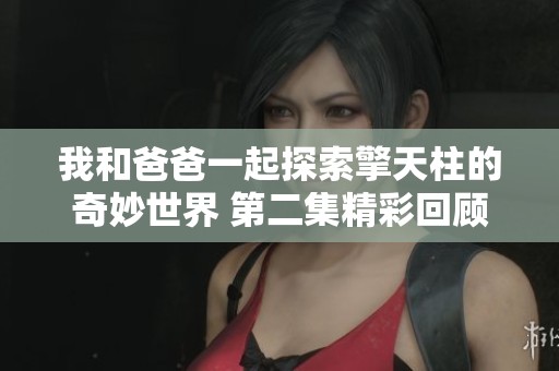 我和爸爸一起探索擎天柱的奇妙世界 第二集精彩回顾与感悟
