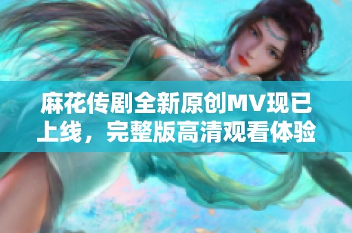 麻花传剧全新原创MV现已上线，完整版高清观看体验不容错过