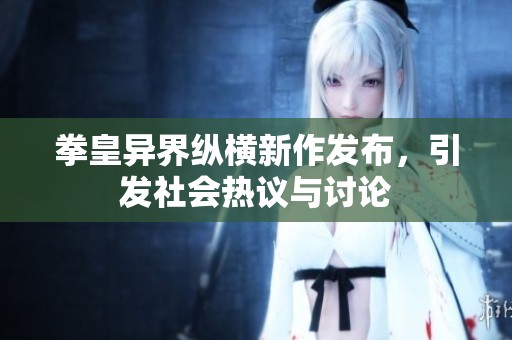 拳皇异界纵横新作发布，引发社会热议与讨论