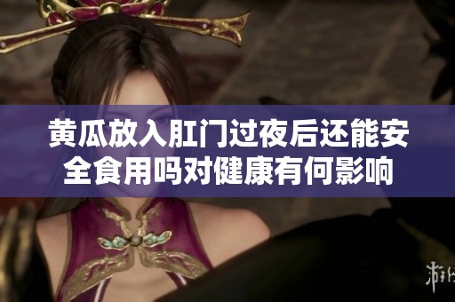 黄瓜放入肛门过夜后还能安全食用吗对健康有何影响