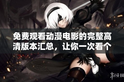 免费观看动漫电影的完整高清版本汇总，让你一次看个够的好选择