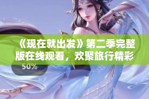 《现在就出发》第二季完整版在线观看，欢聚旅行精彩瞬间尽在其中