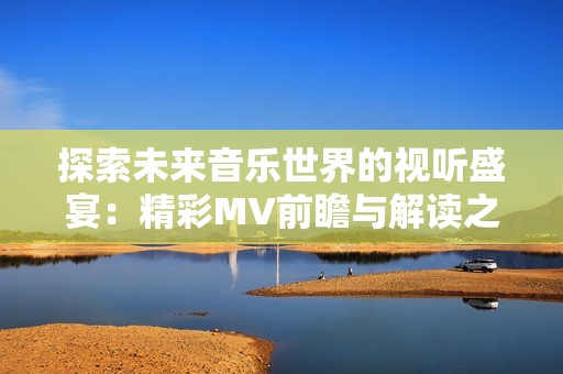 探索未来音乐世界的视听盛宴：精彩MV前瞻与解读之旅
