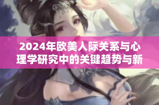 2024年欧美人际关系与心理学研究中的关键趋势与新动向解读