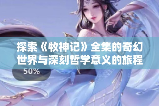 探索《牧神记》全集的奇幻世界与深刻哲学意义的旅程