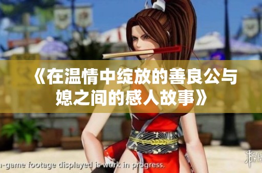《在温情中绽放的善良公与媳之间的感人故事》