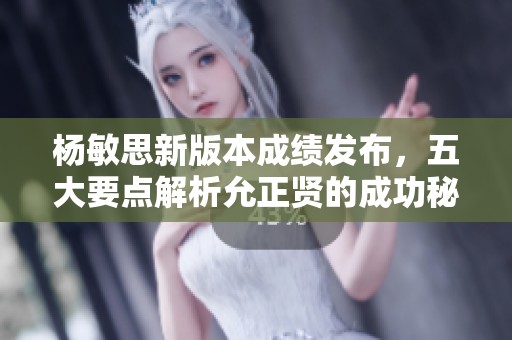杨敏思新版本成绩发布，五大要点解析允正贤的成功秘诀